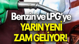 Benzin ve LPG’ye YARIN YENİ ZAM GELİYOR!